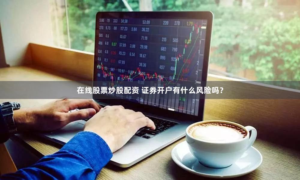 在线股票炒股配资 证券开户有什么风险吗？