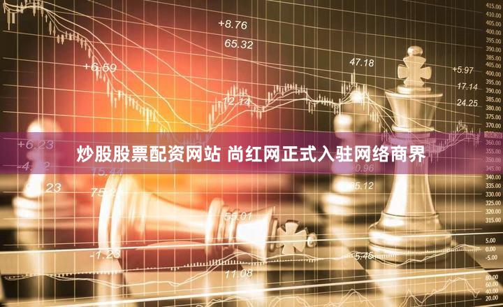 炒股股票配资网站 尚红网正式入驻网络商界