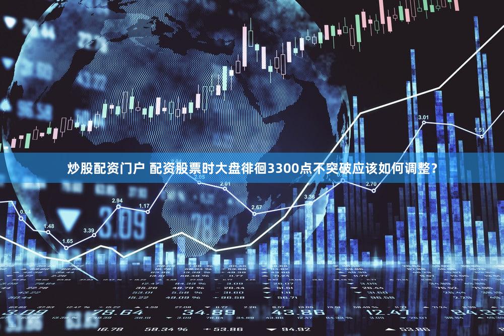 炒股配资门户 配资股票时大盘徘徊3300点不突破应该如何调整？