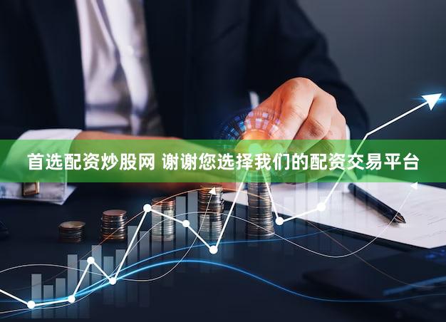 首选配资炒股网 谢谢您选择我们的配资交易平台