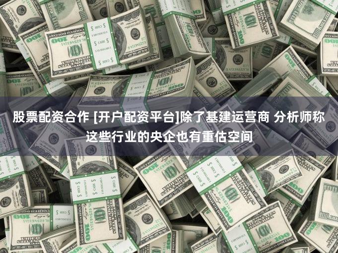 股票配资合作 [开户配资平台]除了基建运营商 分析师称这些行业的央企也有重估空间
