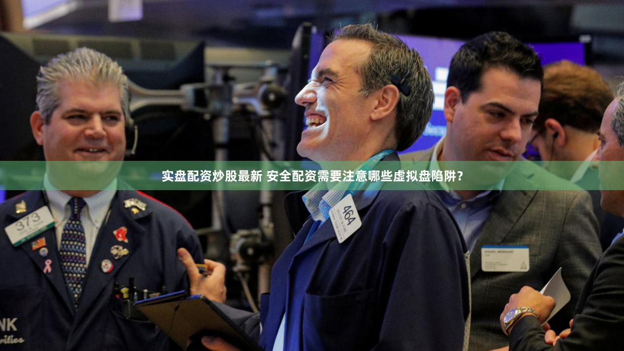 实盘配资炒股最新 安全配资需要注意哪些虚拟盘陷阱？