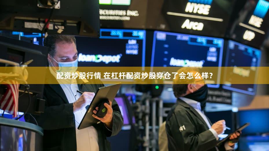 配资炒股行情 在杠杆配资炒股穿仓了会怎么样？
