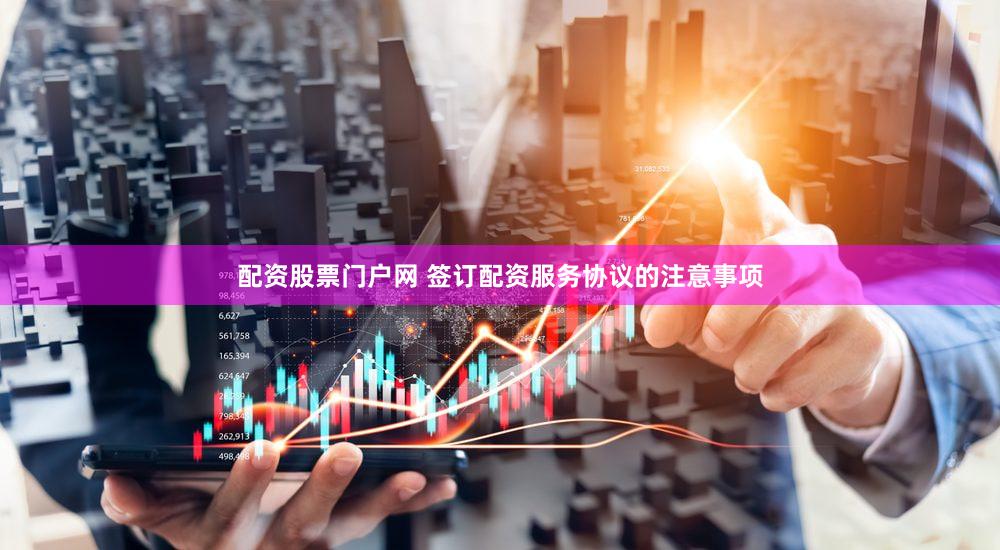 配资股票门户网 签订配资服务协议的注意事项