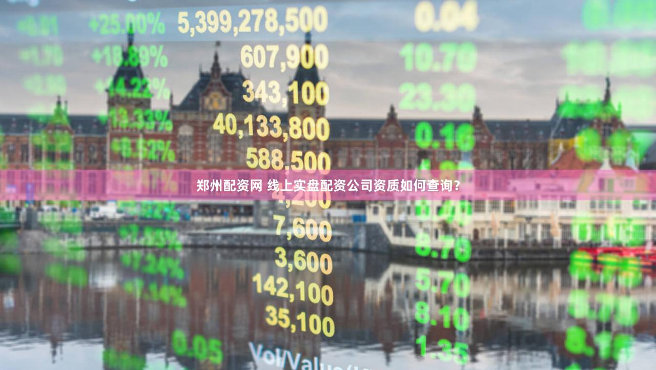 郑州配资网 线上实盘配资公司资质如何查询？