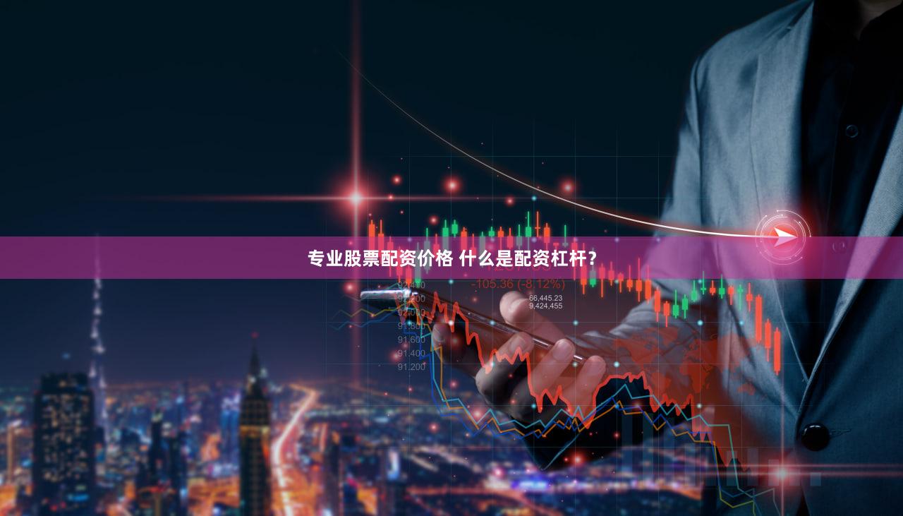 专业股票配资价格 什么是配资杠杆？