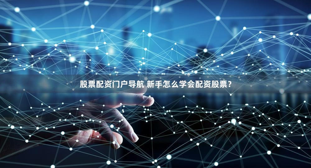 股票配资门户导航 新手怎么学会配资股票？