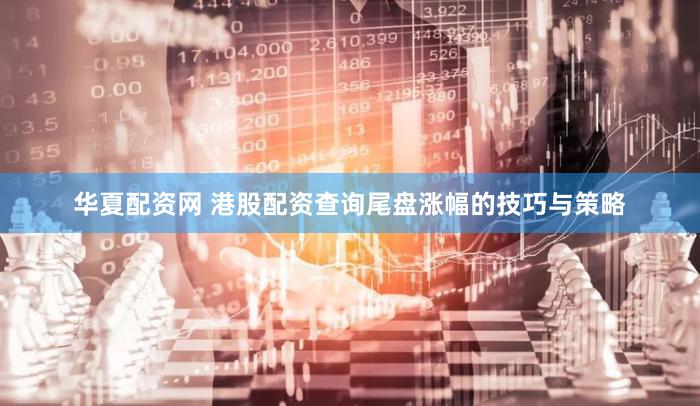 华夏配资网 港股配资查询尾盘涨幅的技巧与策略