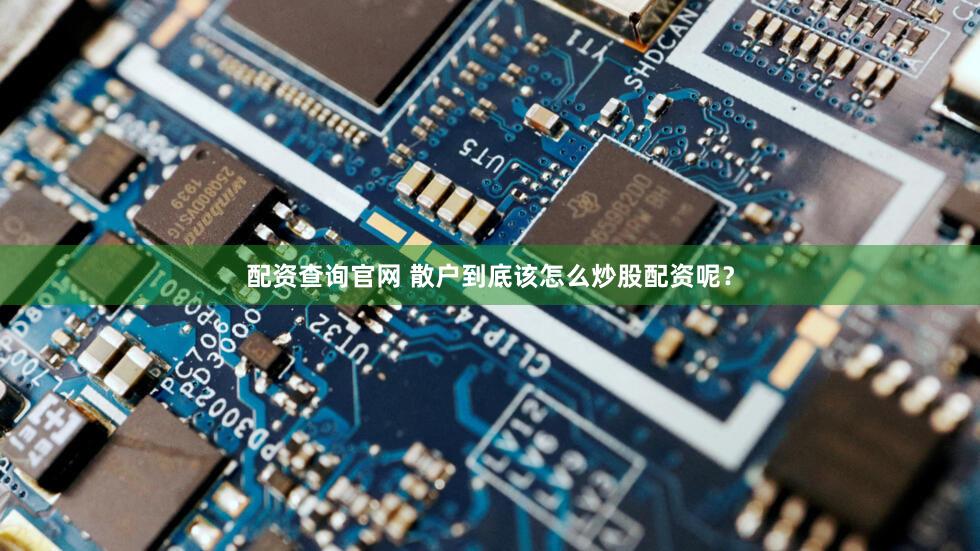 配资查询官网 散户到底该怎么炒股配资呢？