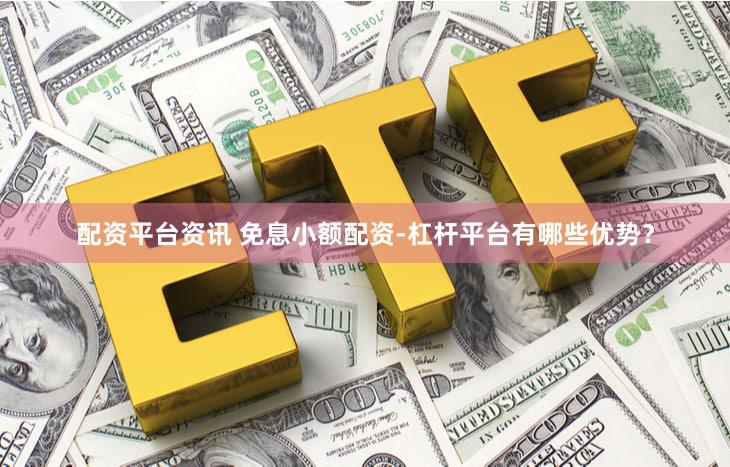 配资平台资讯 免息小额配资-杠杆平台有哪些优势？