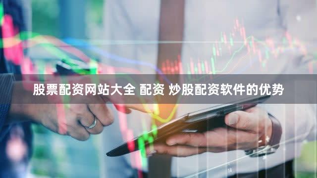 股票配资网站大全 配资 炒股配资软件的优势