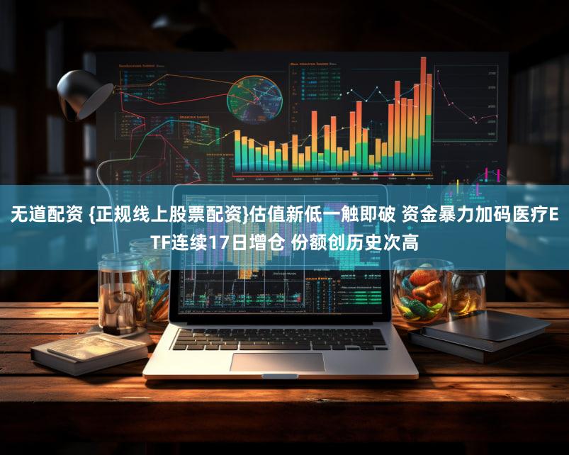 无道配资 {正规线上股票配资}估值新低一触即破 资金暴力加码医疗ETF连续17日增仓 份额创历史次高