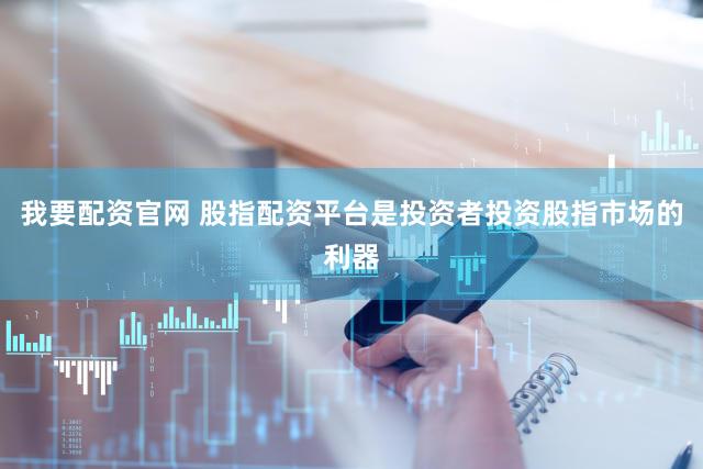 我要配资官网 股指配资平台是投资者投资股指市场的利器