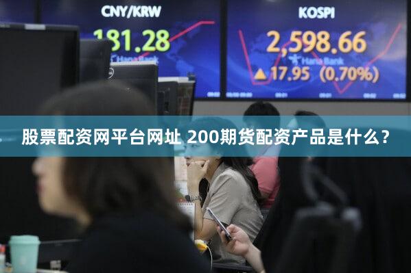 股票配资网平台网址 200期货配资产品是什么？