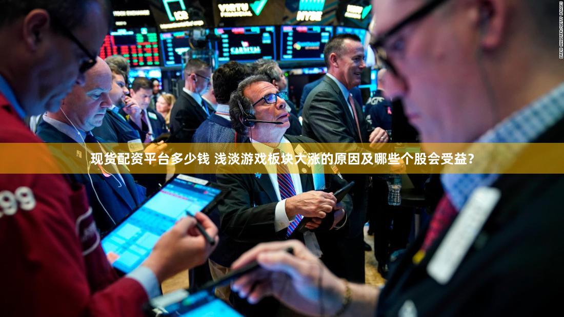 现货配资平台多少钱 浅淡游戏板块大涨的原因及哪些个股会受益？