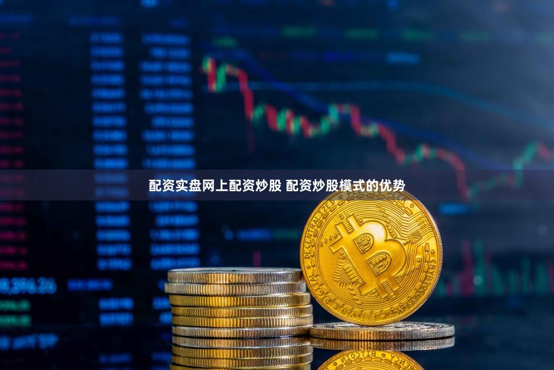 配资实盘网上配资炒股 配资炒股模式的优势