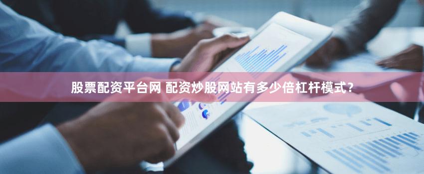 股票配资平台网 配资炒股网站有多少倍杠杆模式？