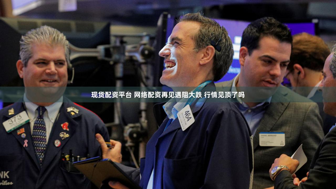 现货配资平台 网络配资再见遇阻大跌 行情见顶了吗