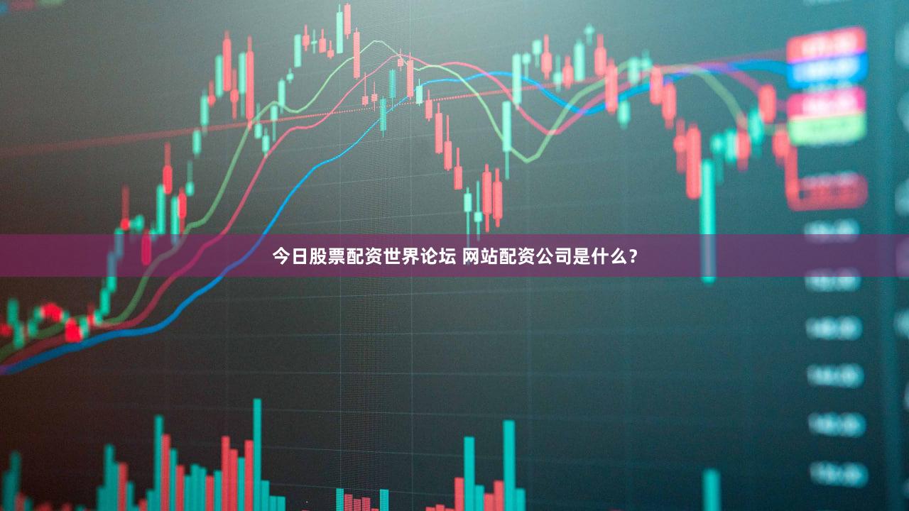 今日股票配资世界论坛 网站配资公司是什么？
