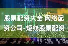 股票配资大全 网络配资公司-短线股票配资