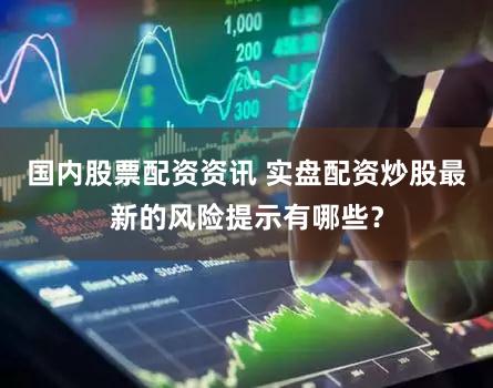 国内股票配资资讯 实盘配资炒股最新的风险提示有哪些？