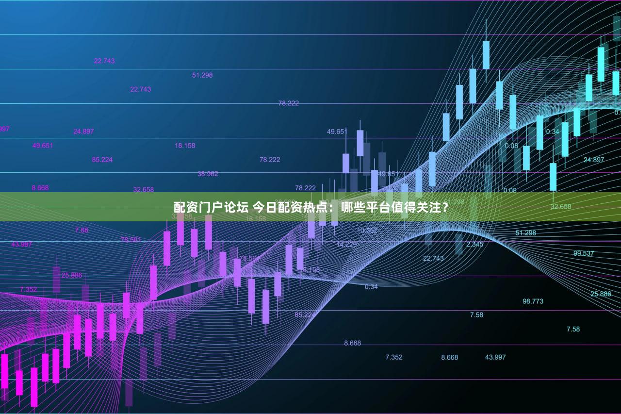 配资门户论坛 今日配资热点：哪些平台值得关注？