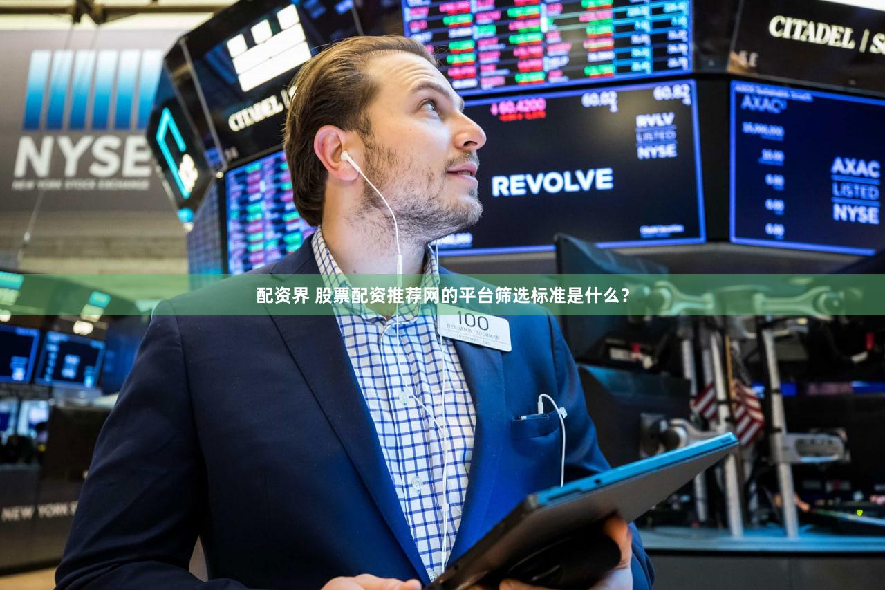 配资界 股票配资推荐网的平台筛选标准是什么？