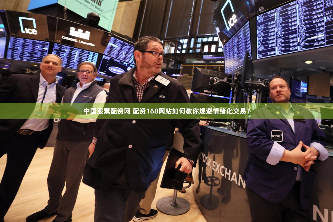 中国股票配资网 配资168网站如何教你规避情绪化交易？