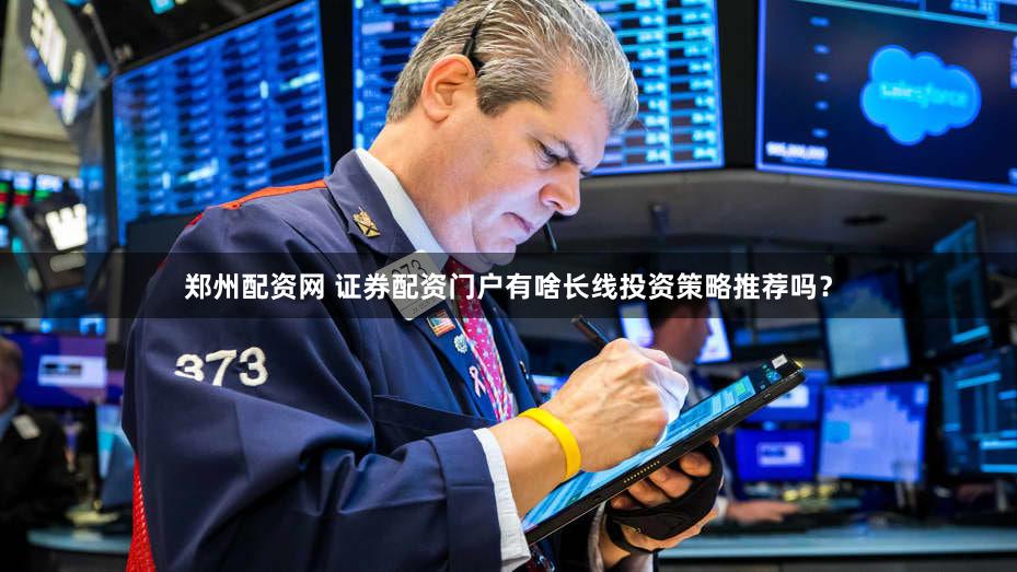 郑州配资网 证券配资门户有啥长线投资策略推荐吗？