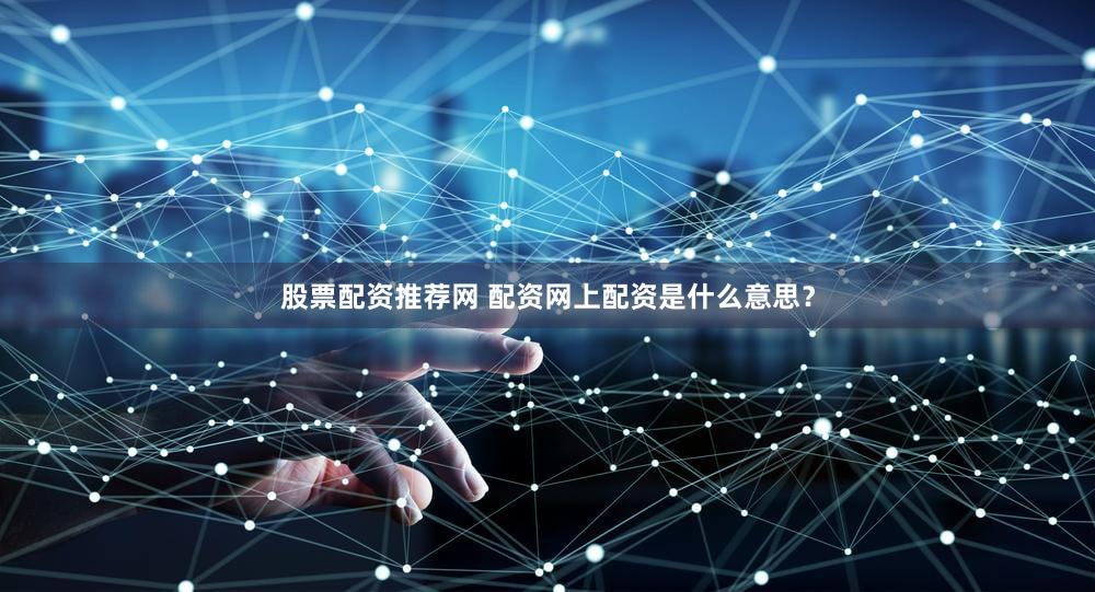 股票配资推荐网 配资网上配资是什么意思？