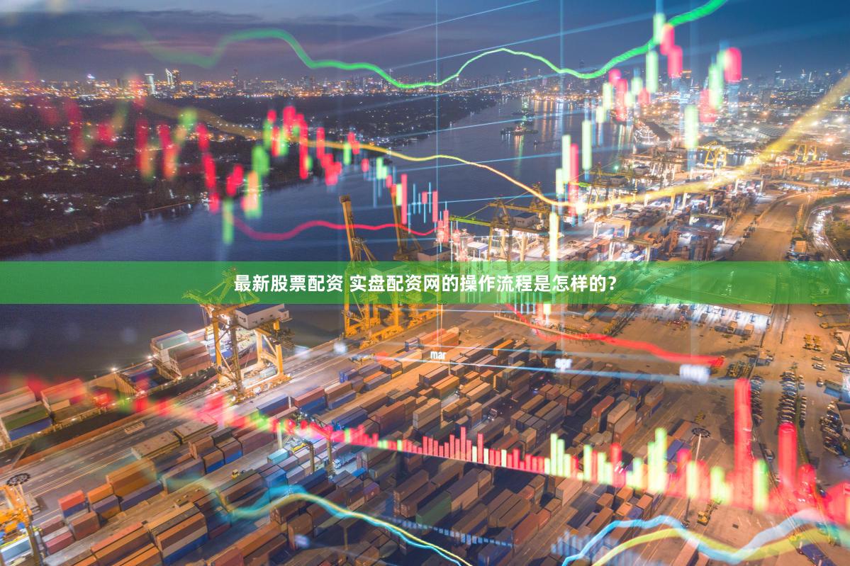 最新股票配资 实盘配资网的操作流程是怎样的？