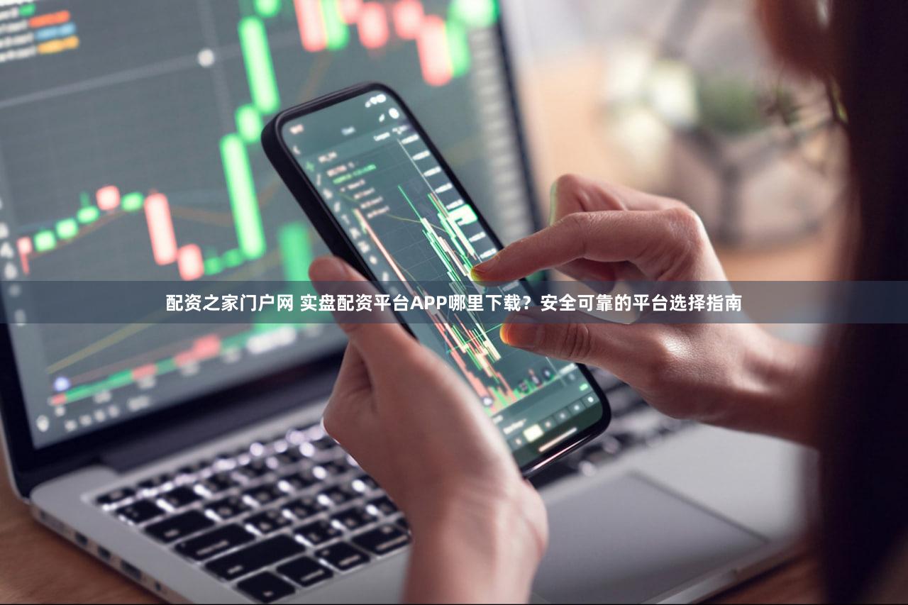 配资之家门户网 实盘配资平台APP哪里下载？安全可靠的平台选择指南
