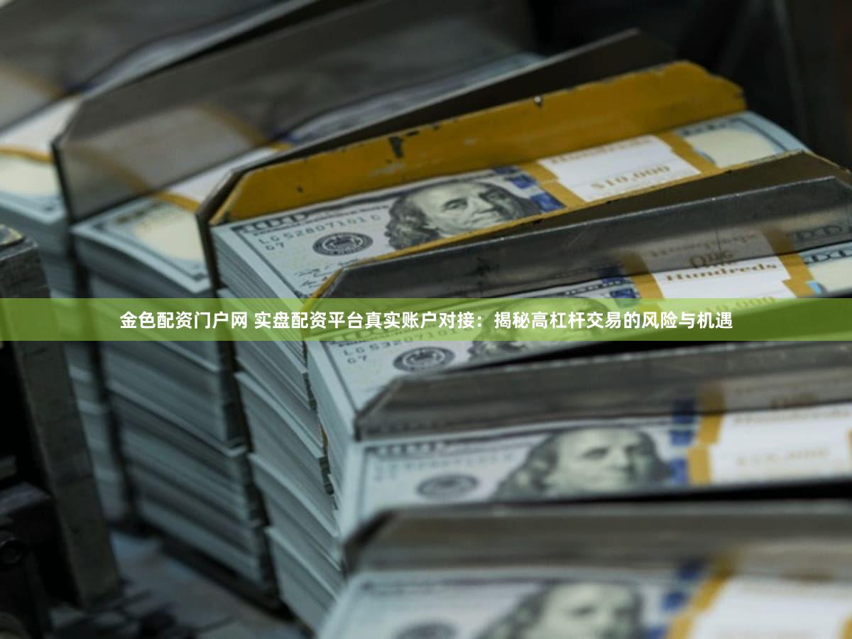 金色配资门户网 实盘配资平台真实账户对接：揭秘高杠杆交易的风险与机遇