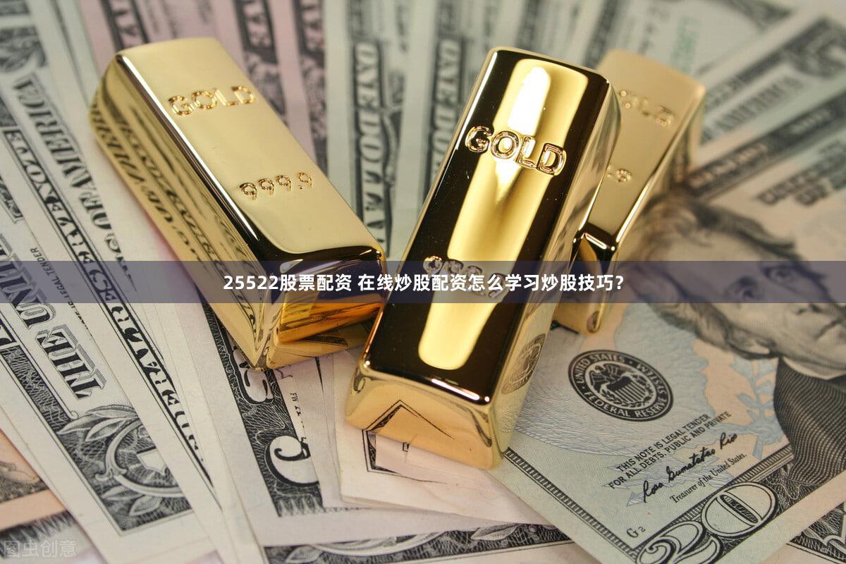 25522股票配资 在线炒股配资怎么学习炒股技巧？