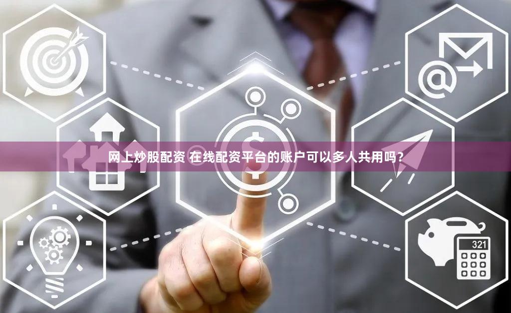 网上炒股配资 在线配资平台的账户可以多人共用吗？