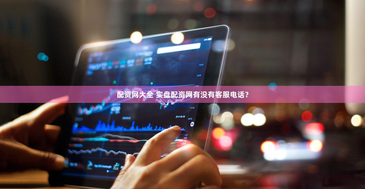 配资网大全 实盘配资网有没有客服电话？
