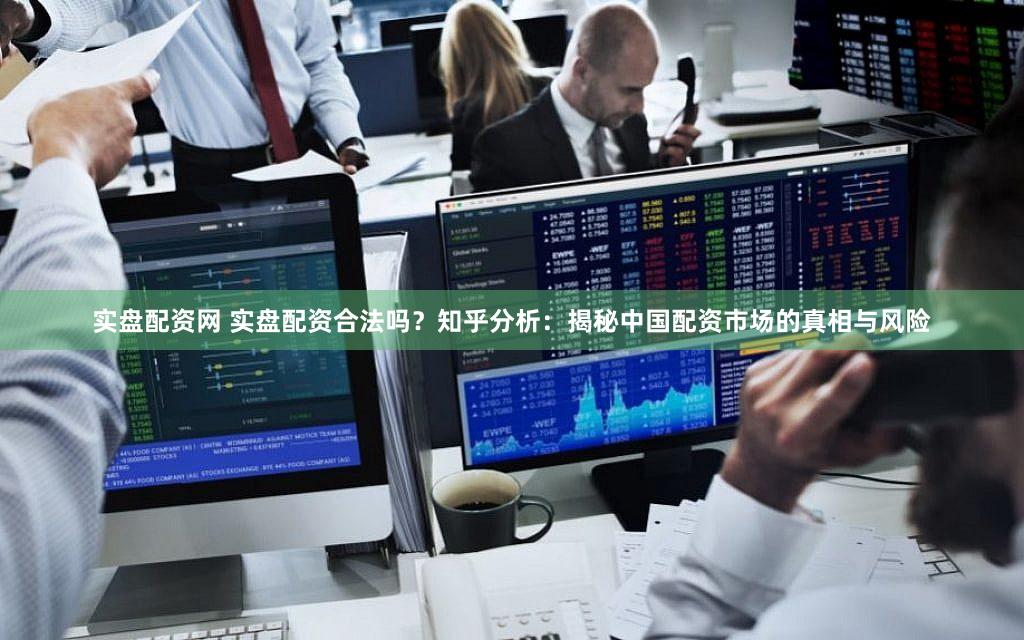 实盘配资网 实盘配资合法吗？知乎分析：揭秘中国配资市场的真相与风险