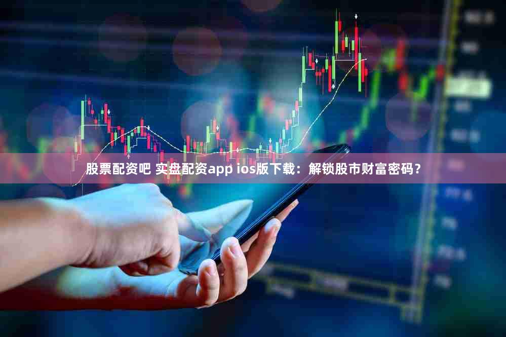 股票配资吧 实盘配资app ios版下载：解锁股市财富密码？
