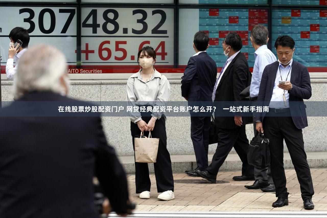 在线股票炒股配资门户 网贷经典配资平台账户怎么开？  一站式新手指南