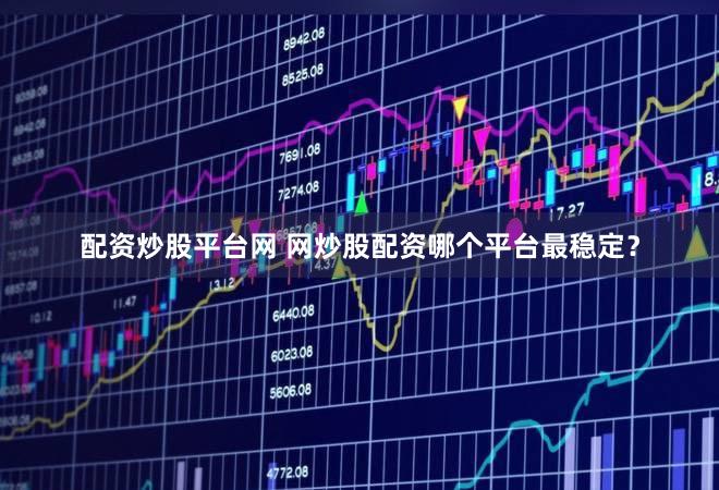 配资炒股平台网 网炒股配资哪个平台最稳定？