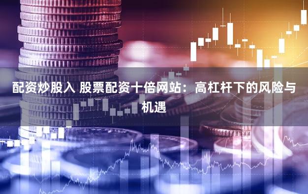 配资炒股入 股票配资十倍网站：高杠杆下的风险与机遇