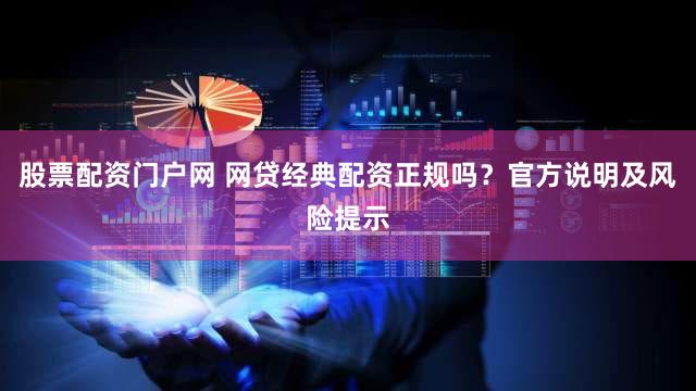 股票配资门户网 网贷经典配资正规吗？官方说明及风险提示