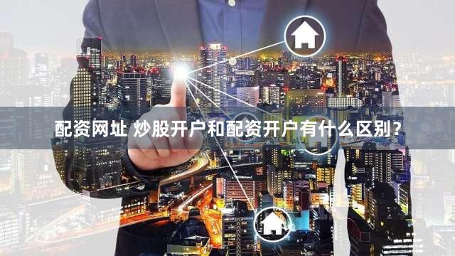 配资网址 炒股开户和配资开户有什么区别？