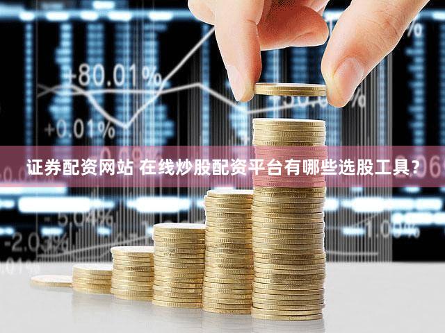 证券配资网站 在线炒股配资平台有哪些选股工具？