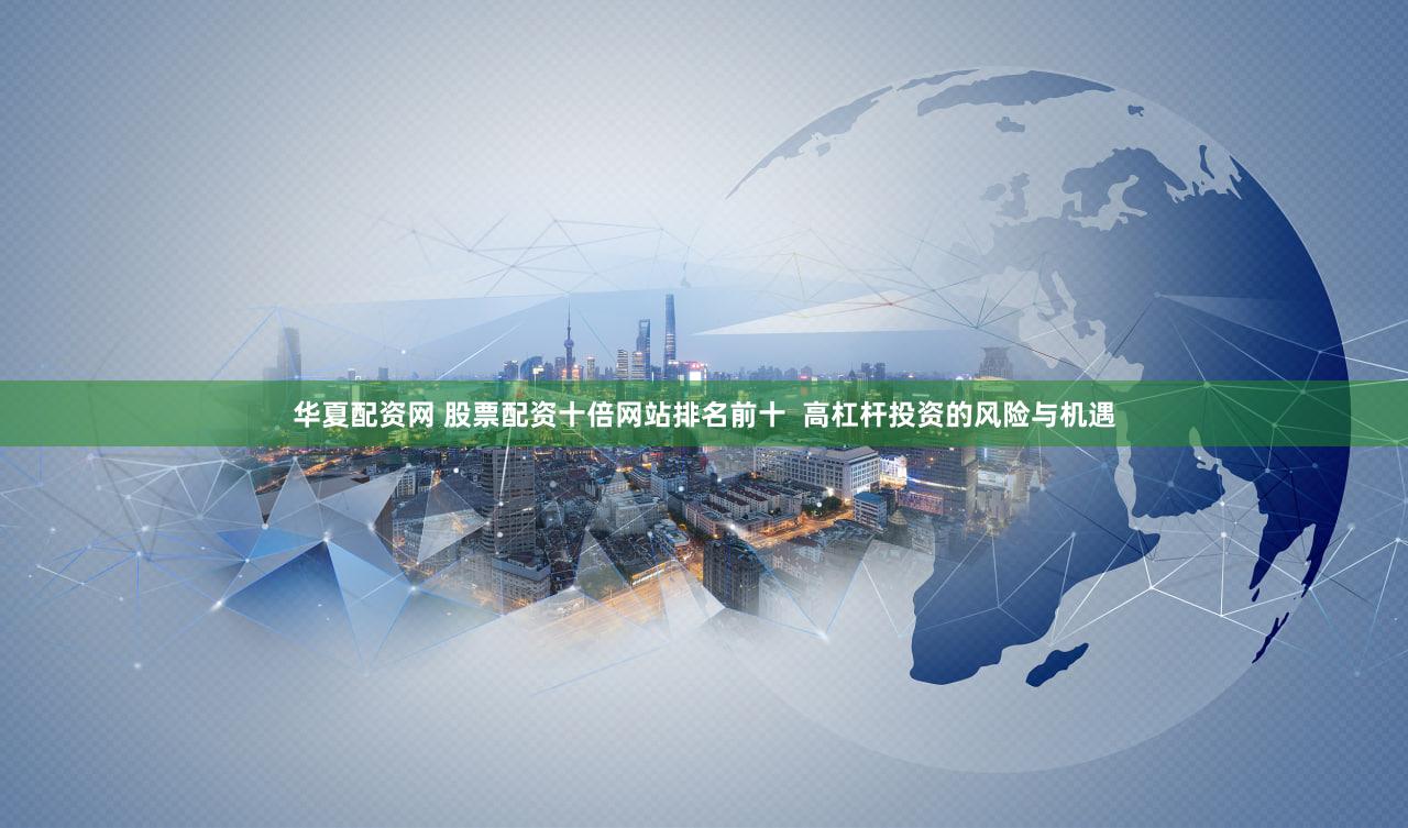 华夏配资网 股票配资十倍网站排名前十  高杠杆投资的风险与机遇