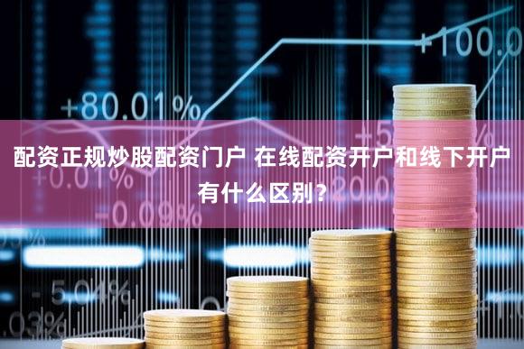 配资正规炒股配资门户 在线配资开户和线下开户有什么区别？