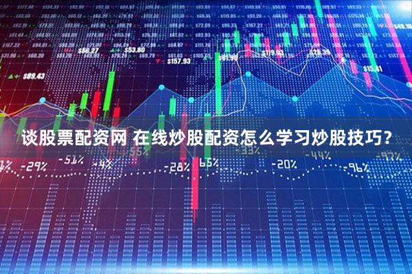 谈股票配资网 在线炒股配资怎么学习炒股技巧？