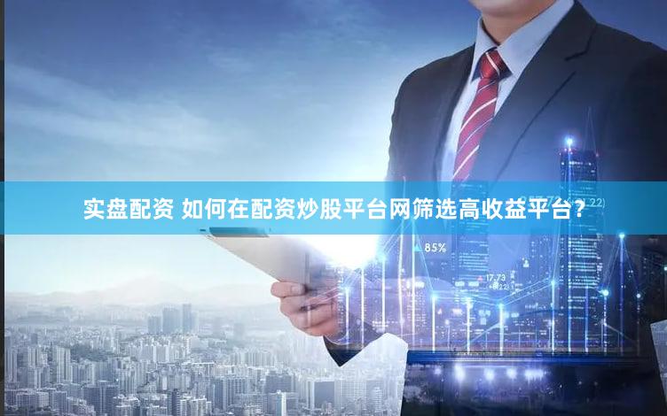 实盘配资 如何在配资炒股平台网筛选高收益平台？