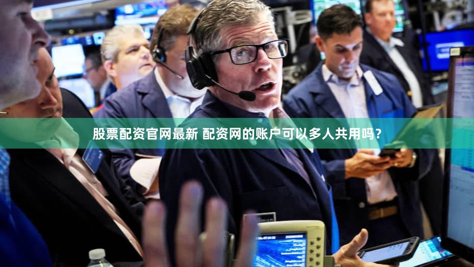 股票配资官网最新 配资网的账户可以多人共用吗？