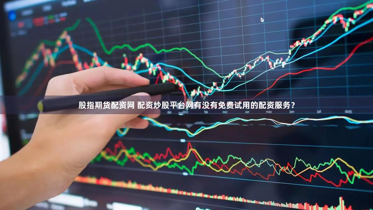 股指期货配资网 配资炒股平台网有没有免费试用的配资服务？